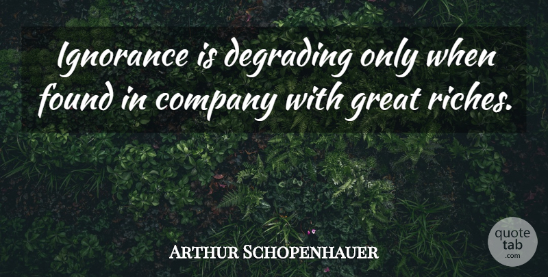 Arthur Schopenhauer Quote About Ignorance, Riches, Found: Ignorance Is Degrading Only When...