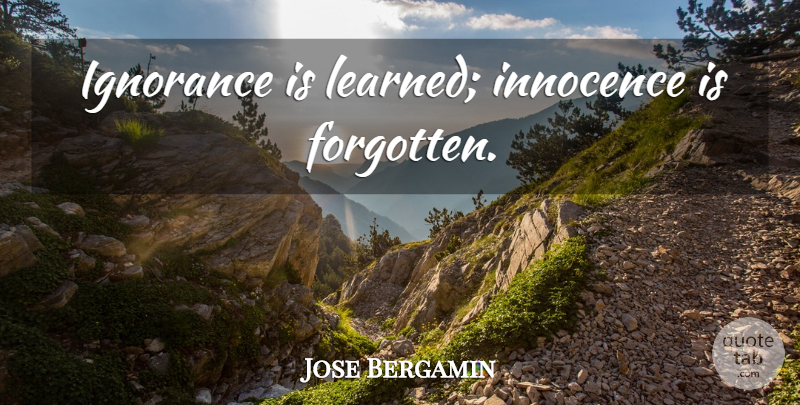 Jose Bergamin Quote About Ignorance, Innocence, Forgotten: Ignorance Is Learned Innocence Is...