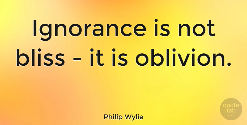 Philip Wylie Quote About Ignorance, Oblivion, Bliss: Ignorance Is Not Bliss It...