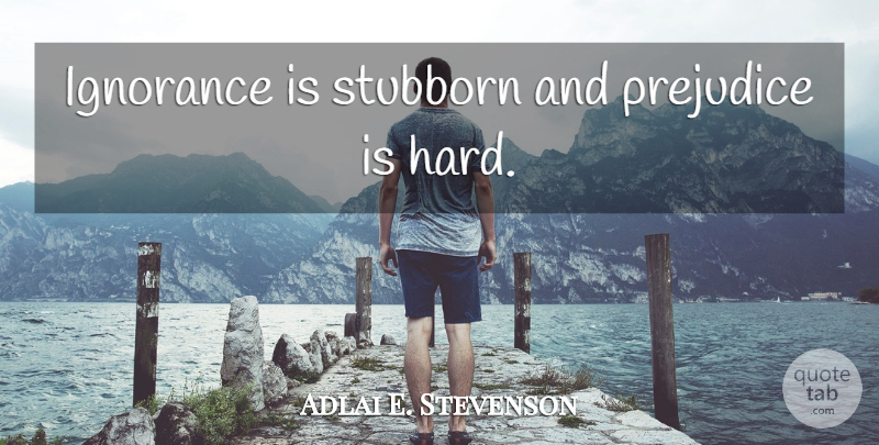 Adlai E. Stevenson Quote About Ignorance, Prejudice, Stubborn: Ignorance Is Stubborn And Prejudice...