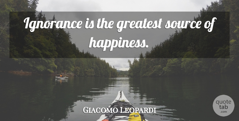 Giacomo Leopardi Quote About Ignorance, Source, Source Of Happiness: Ignorance Is The Greatest Source...