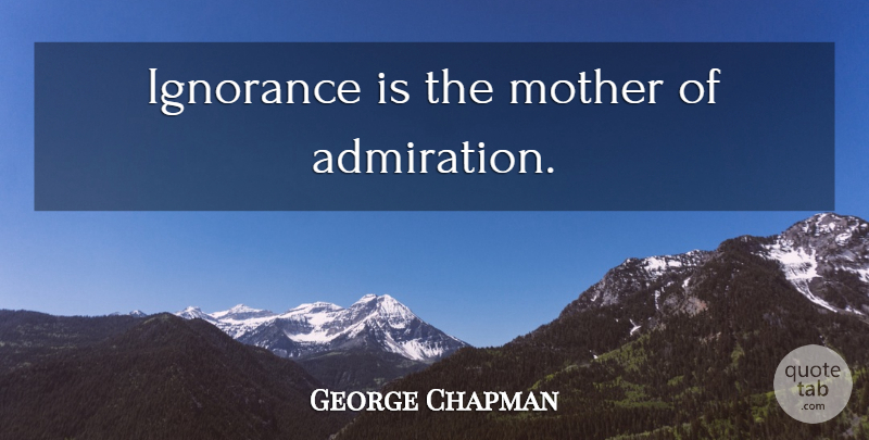 George Chapman Quote About Mother, Ignorance, Admiration: Ignorance Is The Mother Of...