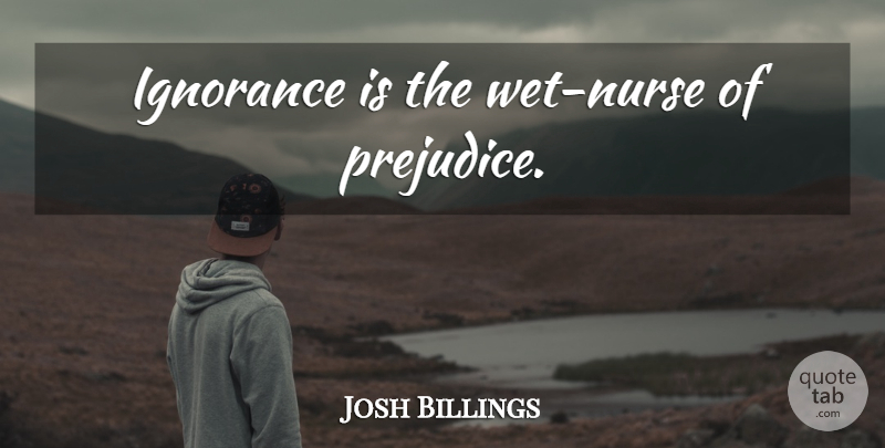 Josh Billings Quote About Ignorance, Nurse, Prejudice: Ignorance Is The Wet Nurse...