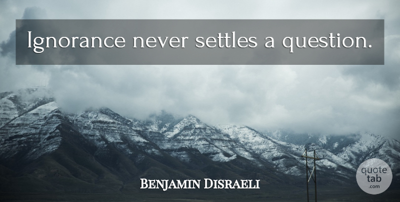 Benjamin Disraeli Quote About Ignorance, Intelligent, Intelligence: Ignorance Never Settles A Question...