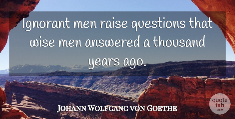 Johann Wolfgang von Goethe Quote About Wise, Live Life, Men: Ignorant Men Raise Questions That...