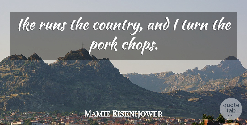 Mamie Eisenhower Quote About Ike, Pork, Runs, Turn: Ike Runs The Country And...