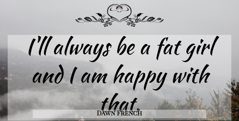 Dawn French Quote About Girl, Fat Girl, Fats: Ill Always Be A Fat...