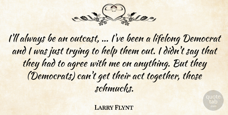 Larry Flynt Quote About Act, Agree, Democrat, Help, Lifelong: Ill Always Be An Outcast...