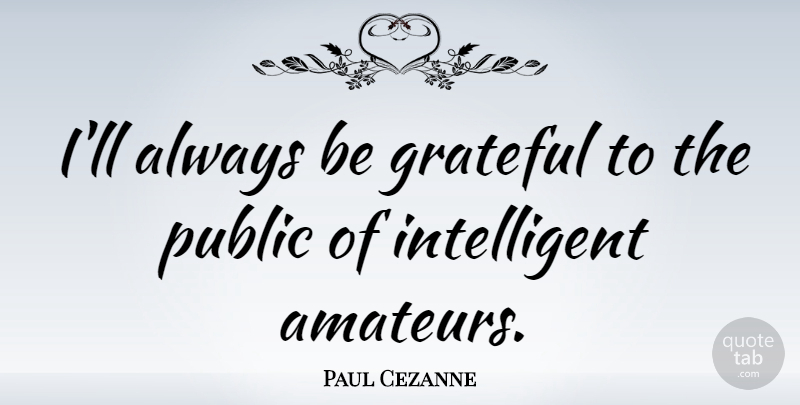 Paul Cezanne Quote About Grateful, Artist, Intelligent: Ill Always Be Grateful To...