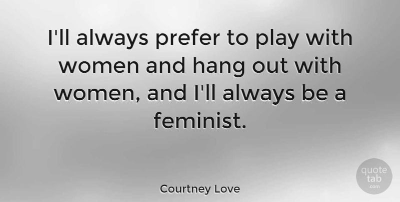 Courtney Love Quote About Play, Feminist, Hanging Out: Ill Always Prefer To Play...