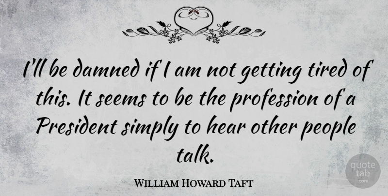 William Howard Taft Quote About Tired, People, President: Ill Be Damned If I...