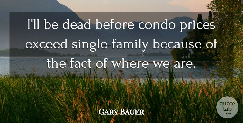 Gary Bauer Quote About Condo, Dead, Exceed, Fact, Prices: Ill Be Dead Before Condo...