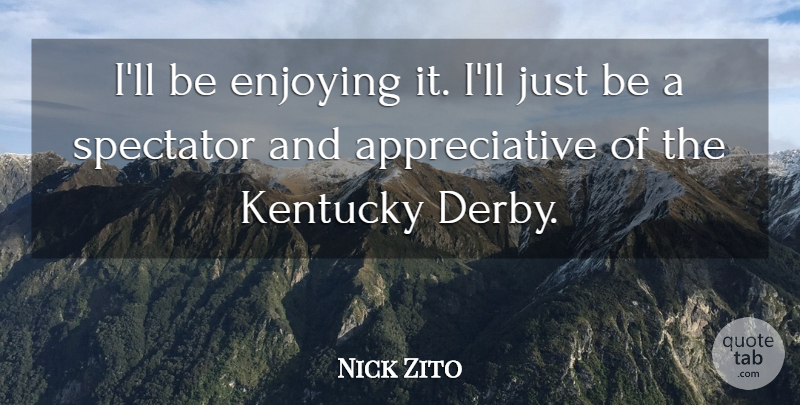 Nick Zito Quote About Enjoying, Kentucky, Spectator: Ill Be Enjoying It Ill...