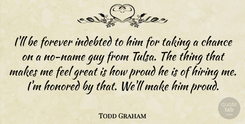 Todd Graham Quote About Chance, Forever, Great, Guy, Hiring: Ill Be Forever Indebted To...