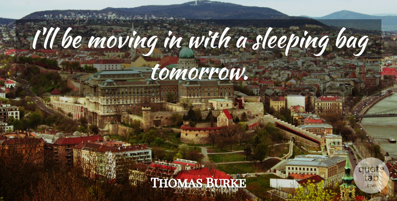 Thomas Burke Quote About Bag, Moving, Sleeping: Ill Be Moving In With...