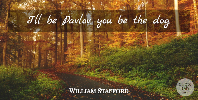 William Stafford Quote About Dog, Pavlov: Ill Be Pavlov You Be...
