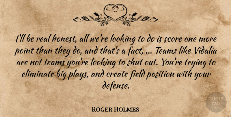 Roger Holmes Quote About Create, Eliminate, Field, Looking, Point: Ill Be Real Honest All...