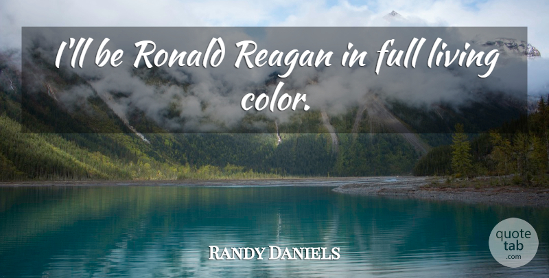 Randy Daniels Quote About Full, Living, Reagan: Ill Be Ronald Reagan In...