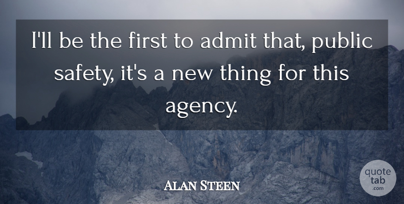 Alan Steen Quote About Admit, Public, Safety: Ill Be The First To...