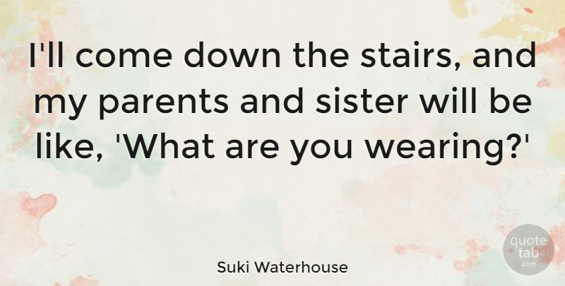 Suki Waterhouse Quote About undefined: Ill Come Down The Stairs...