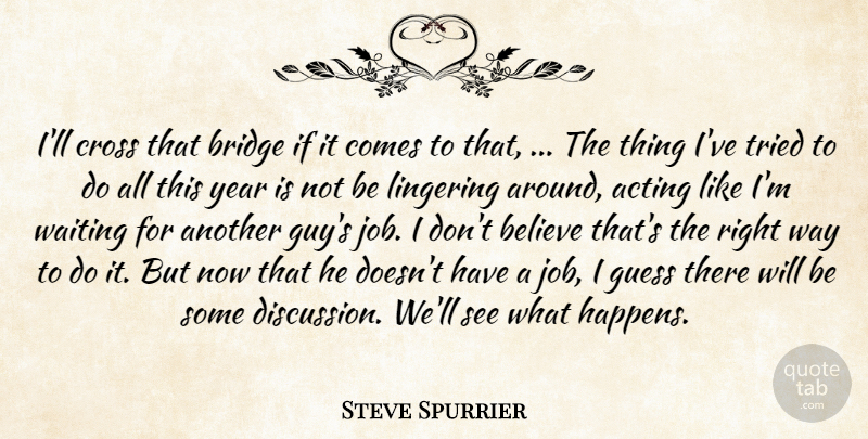 Steve Spurrier Quote About Acting, Believe, Bridge, Cross, Guess: Ill Cross That Bridge If...