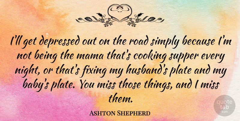 Ashton Shepherd Quote About Cooking, Depressed, Fixing, Mama, Miss: Ill Get Depressed Out On...