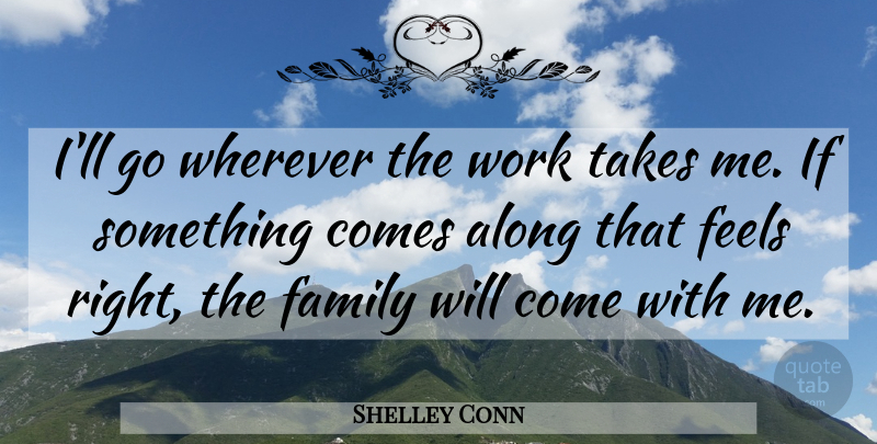 Shelley Conn Quote About Along, Family, Feels, Takes, Work: Ill Go Wherever The Work...
