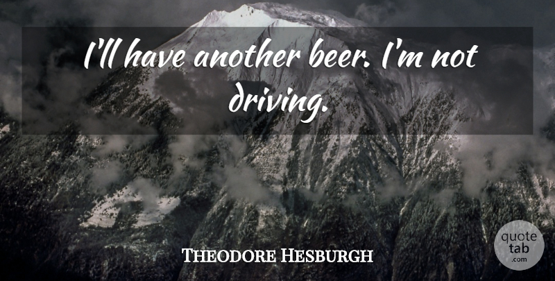 Theodore Hesburgh Quote About Humorous, Beer, Driving: Ill Have Another Beer Im...