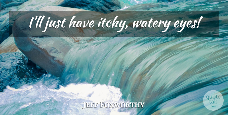 Jeff Foxworthy Quote About Eye, Itchy: Ill Just Have Itchy Watery...