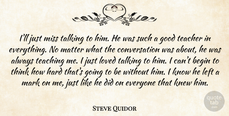 Steve Quidor Quote About Begin, Conversation, Good, Hard, Knew: Ill Just Miss Talking To...
