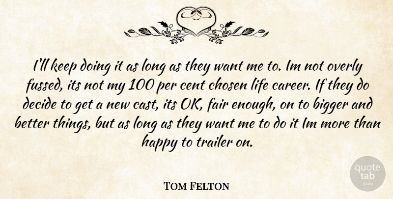 Tom Felton Quote About Bigger, Cent, Chosen, Decide, Fair: Ill Keep Doing It As...