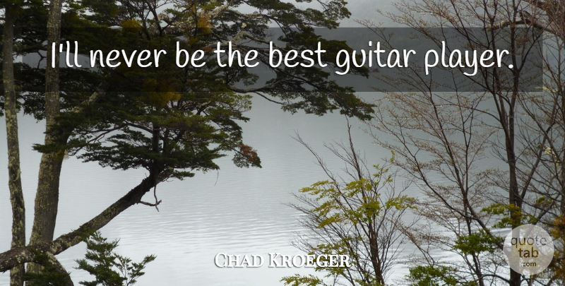 Chad Kroeger Quote About Player, Guitar, Being The Best: Ill Never Be The Best...