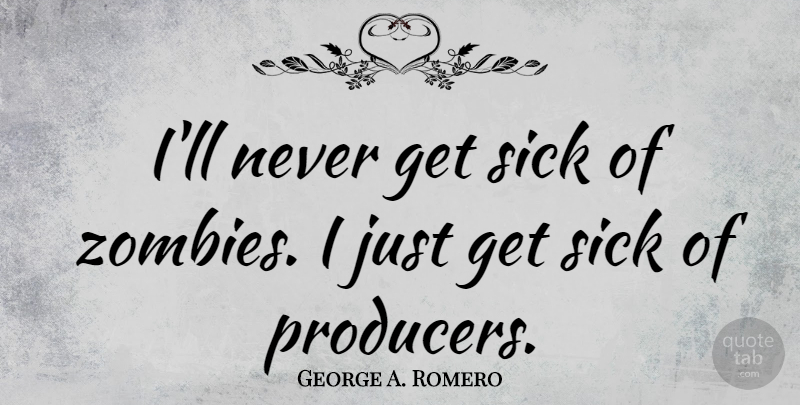 George A. Romero Quote About Sick, Zombie, Producers: Ill Never Get Sick Of...
