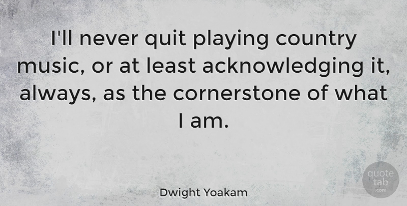 Dwight Yoakam Quote About Country, Never Quit, Quitting: Ill Never Quit Playing Country...