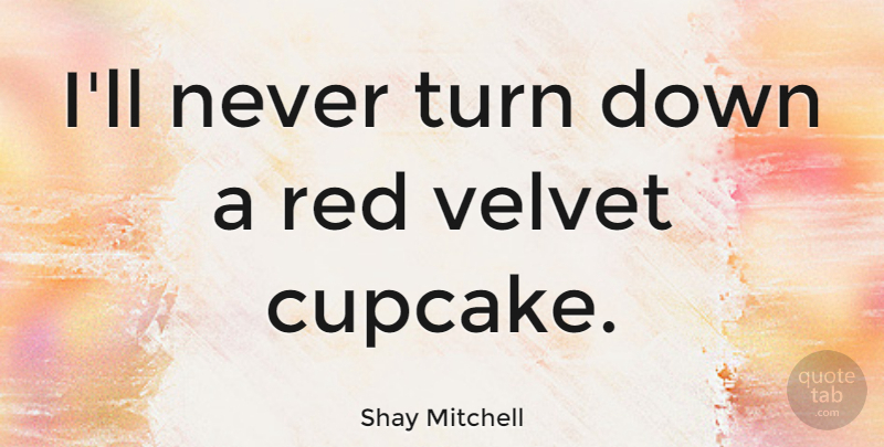 Shay Mitchell Quote About Cupcakes, Red, Velvet: Ill Never Turn Down A...