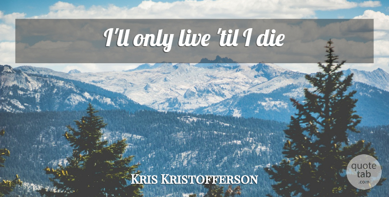 Kris Kristofferson Quote About Dies: Ill Only Live Til I...