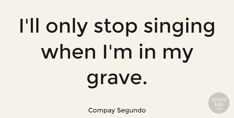 Compay Segundo Quote About Singing, Graves: Ill Only Stop Singing When...