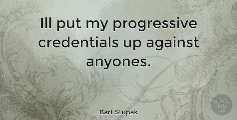 Bart Stupak Quote About Progressive, Credentials, Ill: Ill Put My Progressive Credentials...