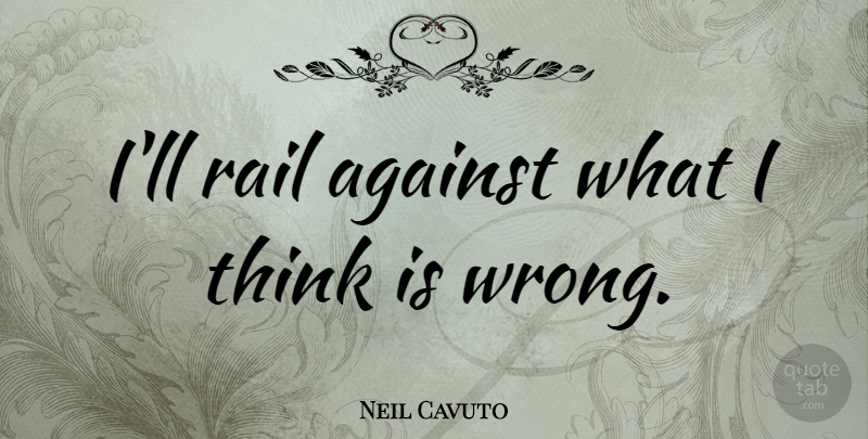 Neil Cavuto Quote About Thinking, Rail: Ill Rail Against What I...