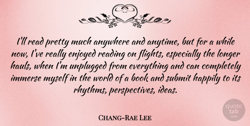 Chang-Rae Lee Quote About Anywhere, Enjoyed, Happily, Immerse, Longer: Ill Read Pretty Much Anywhere...