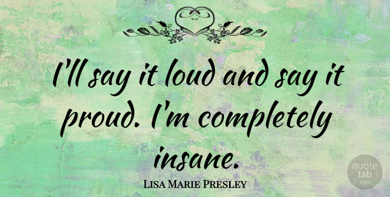 Lisa Marie Presley Quote About Insane, Proud, Loud: Ill Say It Loud And...