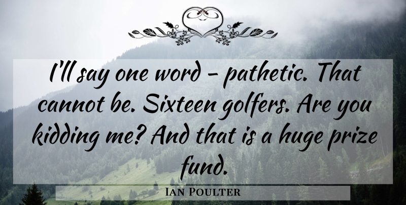 Ian Poulter Quote About Cannot, Huge, Kidding, Prize, Sixteen: Ill Say One Word Pathetic...