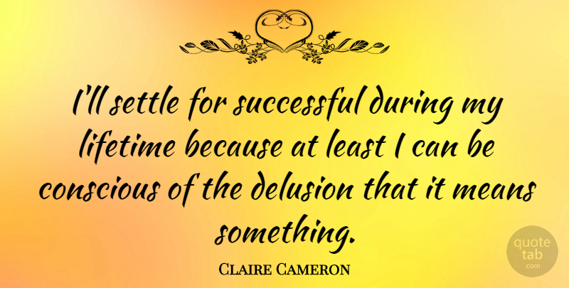 Claire Cameron Quote About Conscious, Delusion, Means: Ill Settle For Successful During...