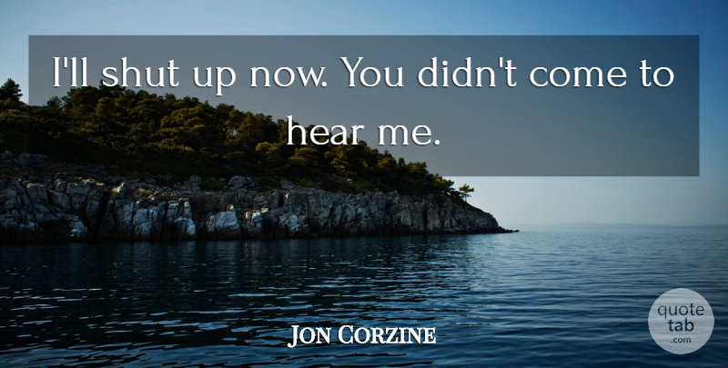 Jon Corzine Quote About Hear, Shut: Ill Shut Up Now You...