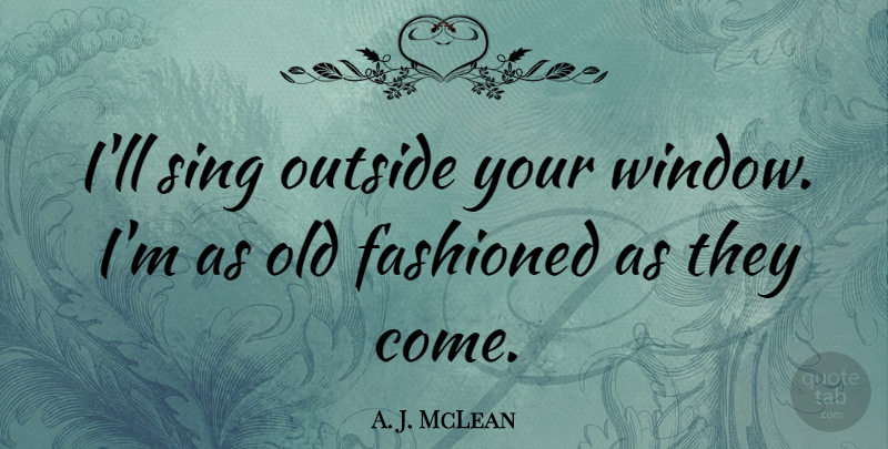 A. J. McLean Quote About Window, Old Fashioned: Ill Sing Outside Your Window...