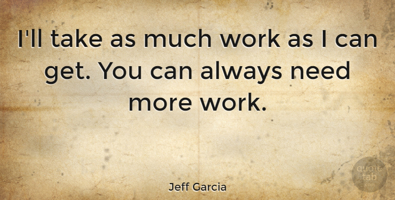 Jeff Garcia Quote About Needs, I Can: Ill Take As Much Work...