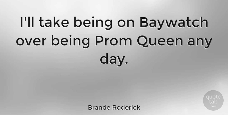 Brande Roderick Quote About Queens, Prom Queen, Prom: Ill Take Being On Baywatch...