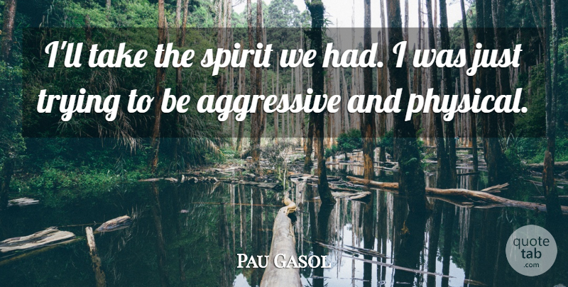 Pau Gasol Quote About Aggressive, Spirit, Trying: Ill Take The Spirit We...