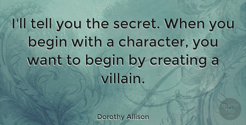 Dorothy Allison Quote About Character, Creating, Secret: Ill Tell You The Secret...