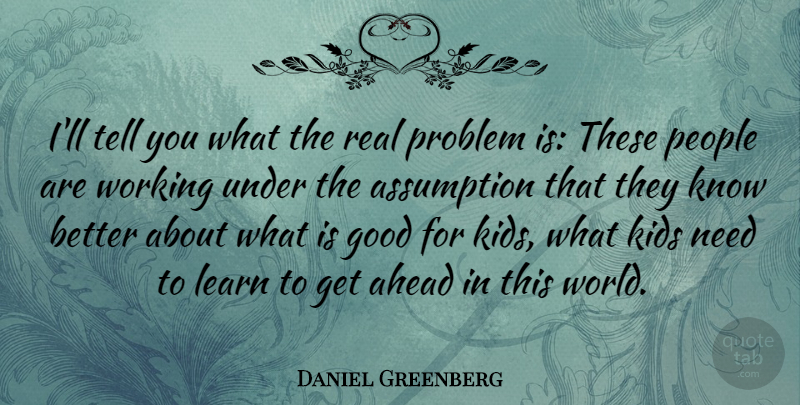 Daniel Greenberg Quote About Ahead, American Educator, Assumption, Good, Kids: Ill Tell You What The...